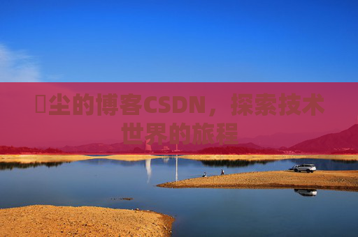 玦尘的博客CSDN，探索技术世界的旅程